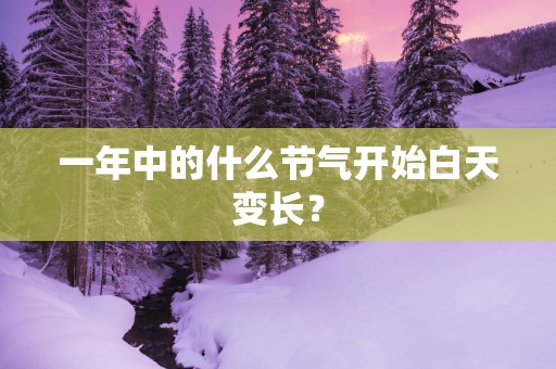 一年中的什么节气开始白天变长？