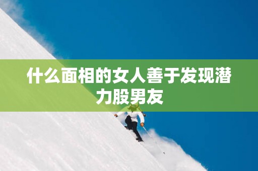 什么面相的女人善于发现潜力股男友