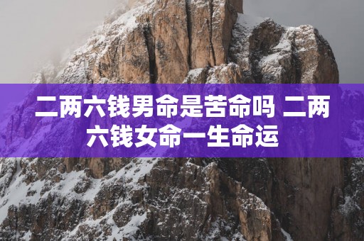 二两六钱男命是苦命吗 二两六钱女命一生命运