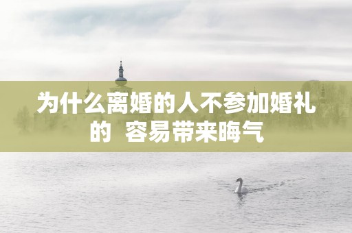 为什么离婚的人不参加婚礼的  容易带来晦气