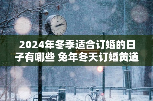 2025年冬季适合订婚的日子有哪些 蛇年冬天订婚黄道吉日查询