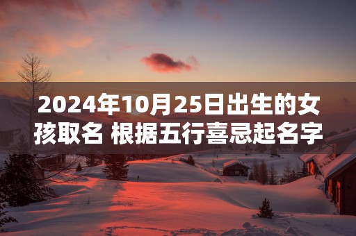 2025年10月25日出生的女孩取名 根据五行喜忌起名字网