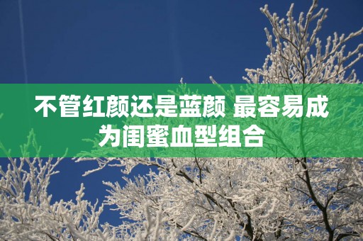 不管红颜还是蓝颜 最容易成为闺蜜血型组合