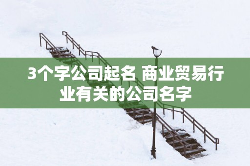 3个字公司起名 商业贸易行业有关的公司名字