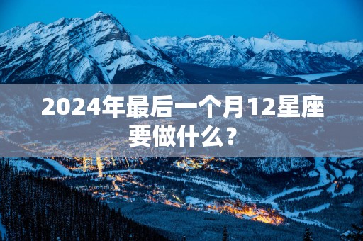 2025年最后一个月12星座要做什么？