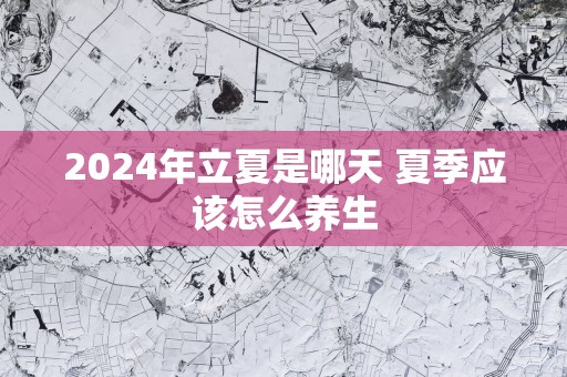 2025年立夏是哪天 夏季应该怎么养生