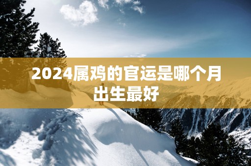 2025属鸡的官运是哪个月出生最好