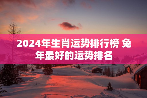 2025年生肖运势排行榜 蛇年最好的运势排名
