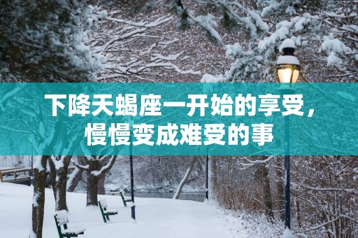 下降天蝎座一开始的享受，慢慢变成难受的事