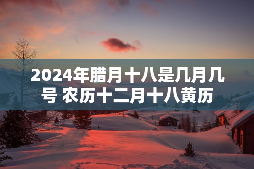 2025年腊月十八是几月几号 农历十二月十八黄历