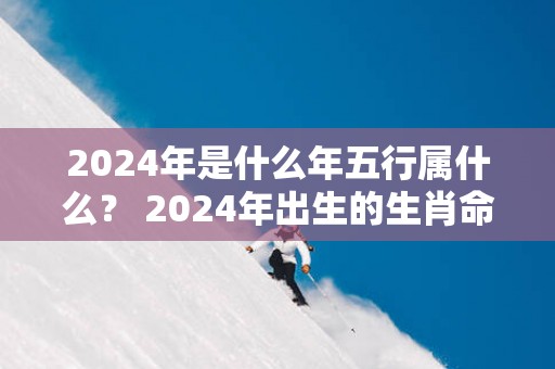 2025年是什么年五行属什么？ 2025年出生的生肖命运如何