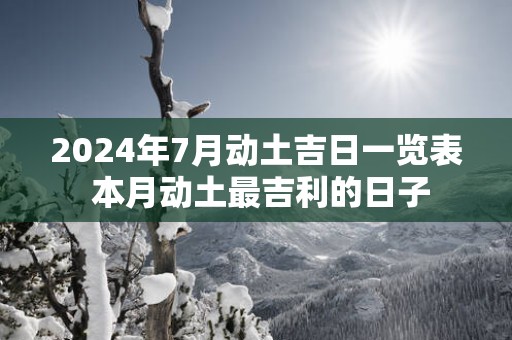 2025年7月动土吉日一览表 本月动土最吉利的日子