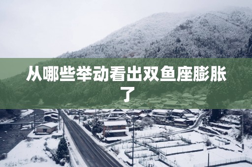 从哪些举动看出双鱼座膨胀了
