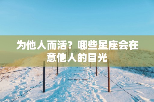 为他人而活？哪些星座会在意他人的目光