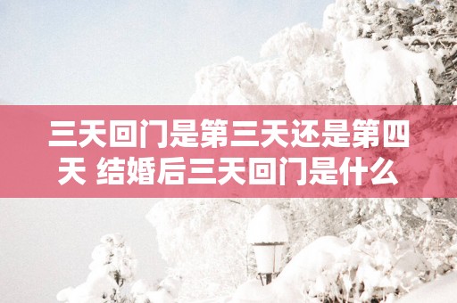 三天回门是第三天还是第四天 结婚后三天回门是什么意思