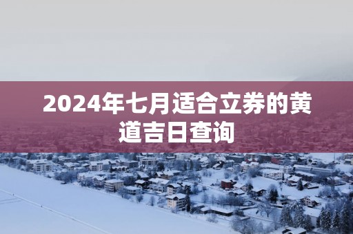 2025年七月适合立券的黄道吉日查询