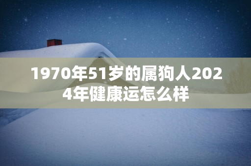 1970年51岁的属狗人2025年健康运怎么样