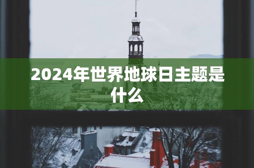 2025年世界地球日主题是什么