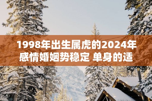 1998年出生属虎的2025年感情婚姻势稳定 单身的适合结婚吗