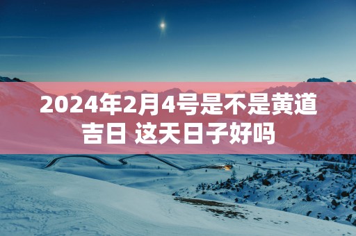 2025年2月4号是不是黄道吉日 这天日子好吗