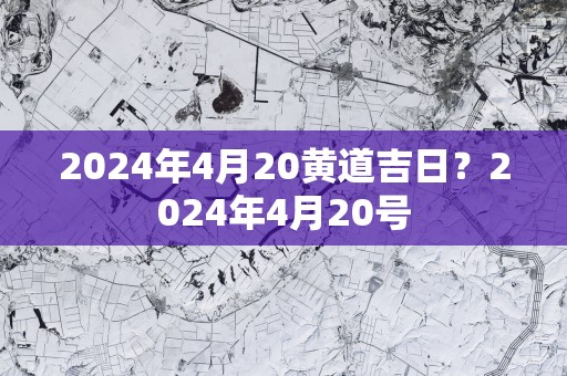 2025年4月20黄道吉日？2025年4月20号