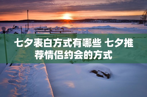 七夕表白方式有哪些 七夕推荐情侣约会的方式