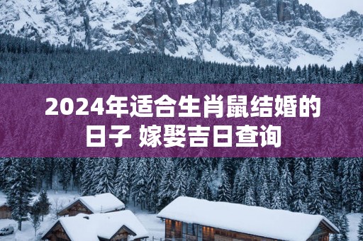 2025年适合生肖鼠结婚的日子 嫁娶吉日查询
