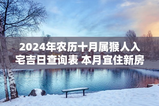 2024年农历十月属猴人入宅吉日查询表 本月宜住新房好日子推荐