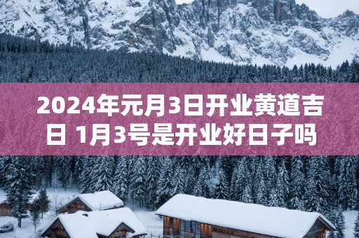 2024年元月3日开业黄道吉日 1月3号是开业好日子吗