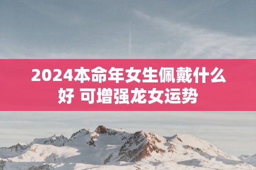 2025本命年女生佩戴什么好 可增强龙女运势