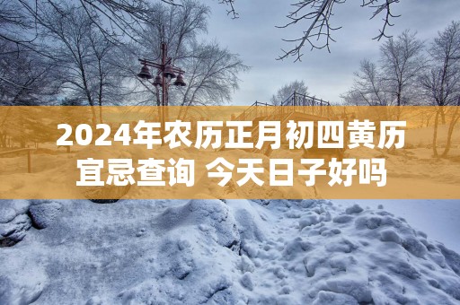 2025年农历正月初四黄历宜忌查询 今天日子好吗