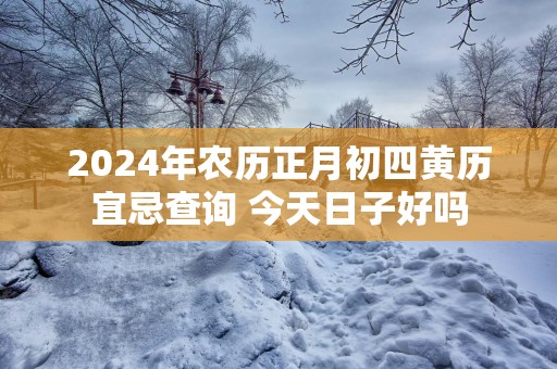 2024年农历正月初四黄历宜忌查询 今天日子好吗