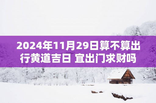 2025年11月29日算不算出行黄道吉日 宜出门求财吗