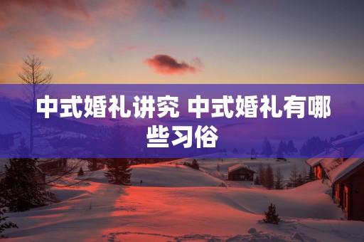 中式婚礼讲究 中式婚礼有哪些习俗