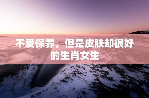 不爱保养，但是皮肤却很好的生肖女生