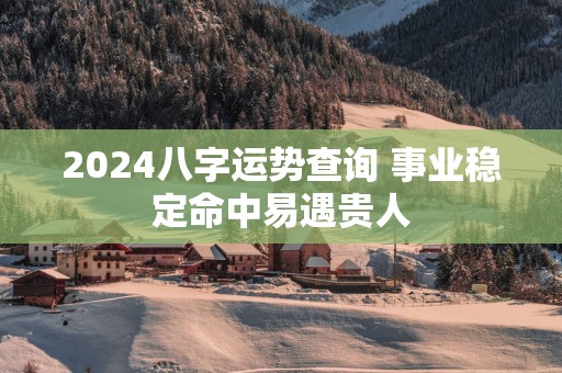 2025八字运势查询 事业稳定命中易遇贵人