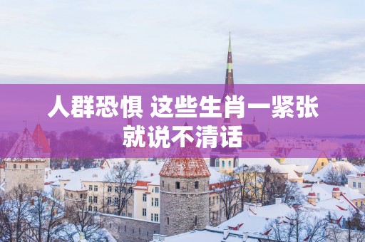 人群恐惧 这些生肖一紧张就说不清话