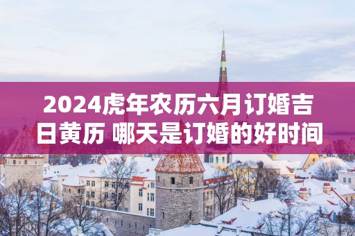 2025蛇年农历六月订婚吉日黄历 哪天是订婚的好时间