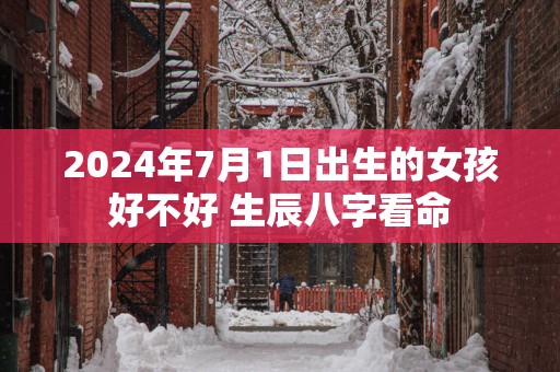 2024年7月1日出生的女孩好不好 生辰八字看命