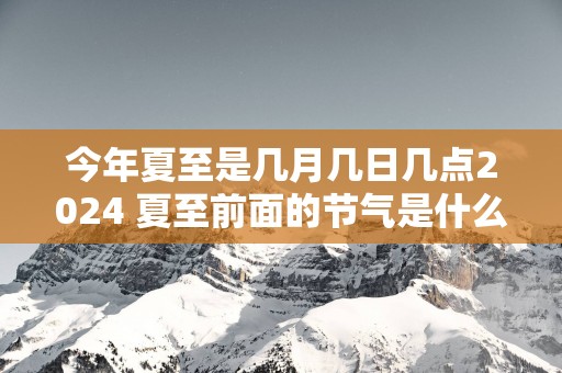 今年夏至是几月几日几点2025 夏至前面的节气是什么