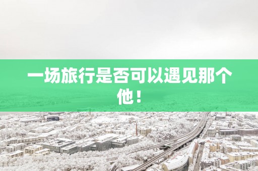 一场旅行是否可以遇见那个他！