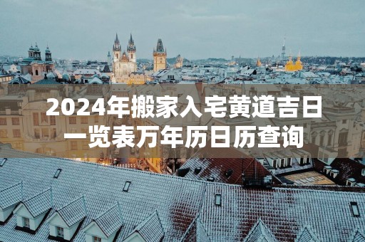 2025年搬家入宅黄道吉日一览表万年历日历查询