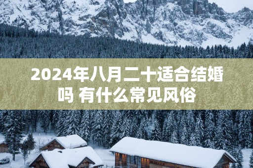 2025年八月二十适合结婚吗 有什么常见风俗