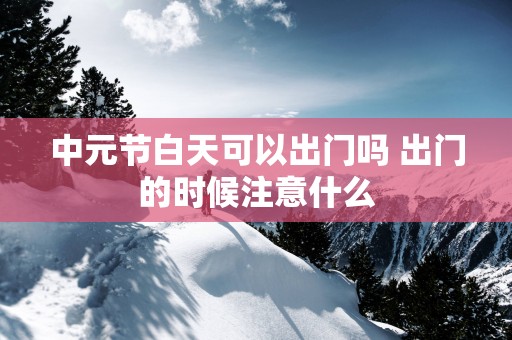 中元节白天可以出门吗 出门的时候注意什么