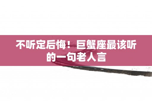 不听定后悔！巨蟹座最该听的一句老人言
