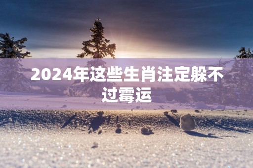 2025年这些生肖注定躲不过霉运