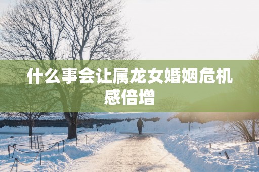 什么事会让属龙女婚姻危机感倍增