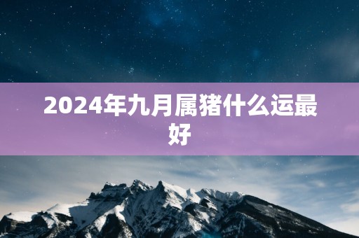 2025年九月属猪什么运最好