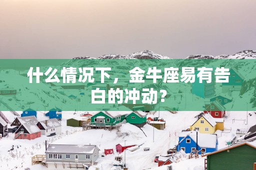 什么情况下，金牛座易有告白的冲动？