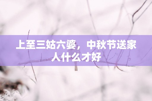 上至三姑六婆，中秋节送家人什么才好